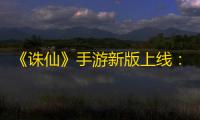 《诛仙》手游新版上线：潮汕非遗联动 合欢全面加强